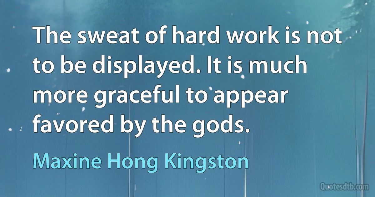 The sweat of hard work is not to be displayed. It is much more graceful to appear favored by the gods. (Maxine Hong Kingston)