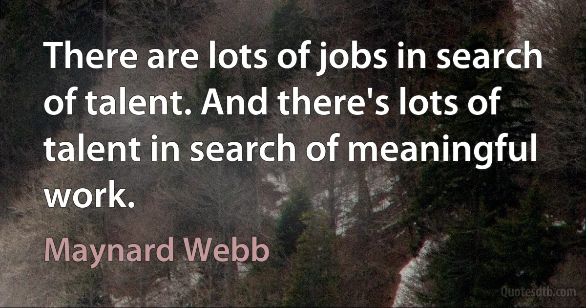 There are lots of jobs in search of talent. And there's lots of talent in search of meaningful work. (Maynard Webb)