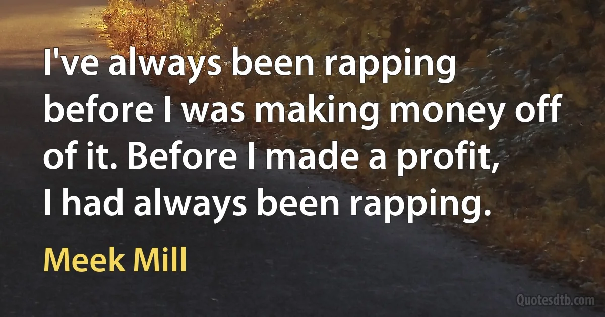 I've always been rapping before I was making money off of it. Before I made a profit, I had always been rapping. (Meek Mill)