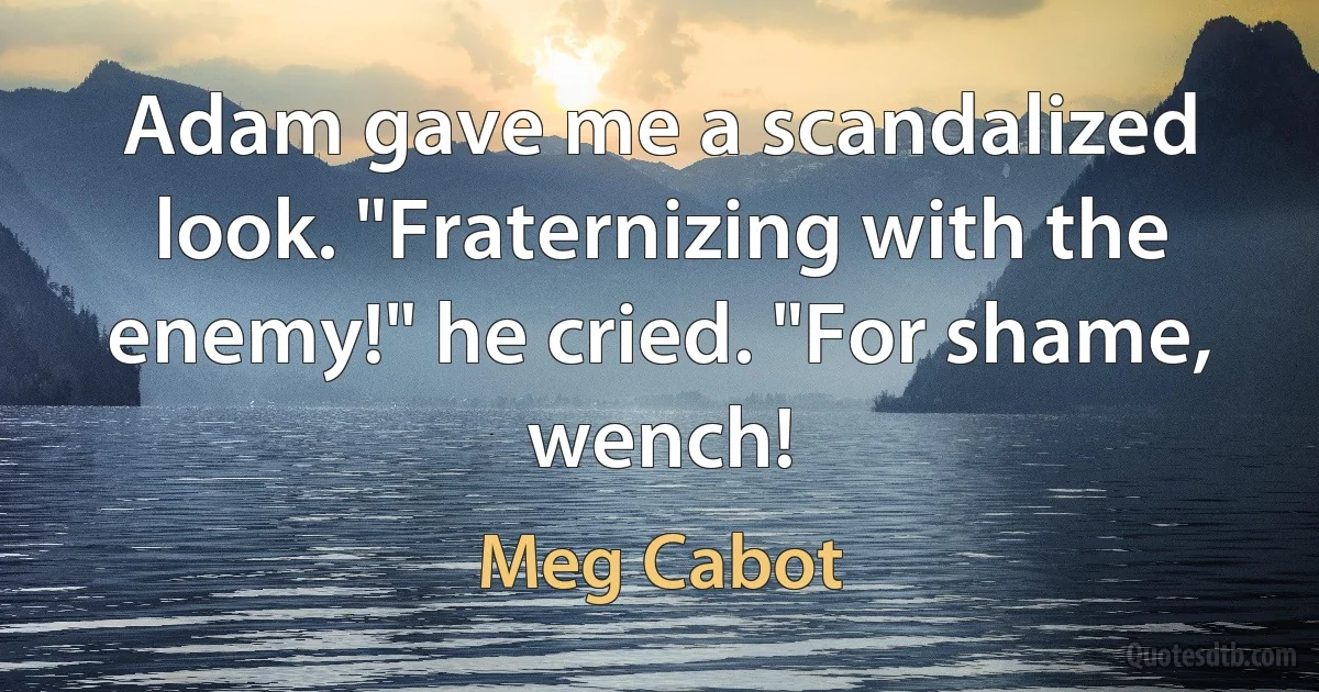 Adam gave me a scandalized look. "Fraternizing with the enemy!" he cried. "For shame, wench! (Meg Cabot)