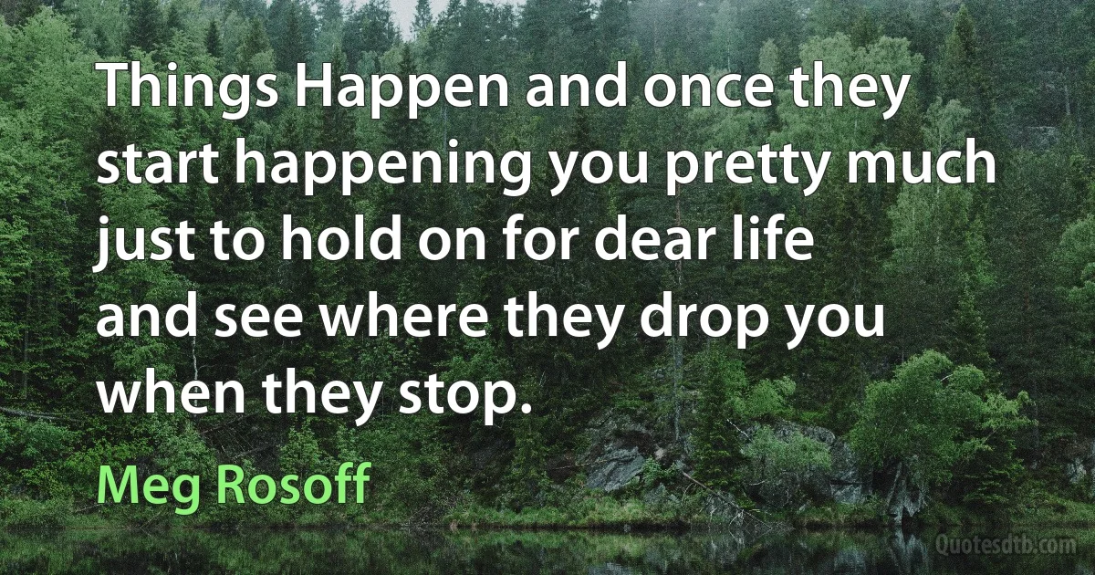 Things Happen and once they start happening you pretty much just to hold on for dear life and see where they drop you when they stop. (Meg Rosoff)