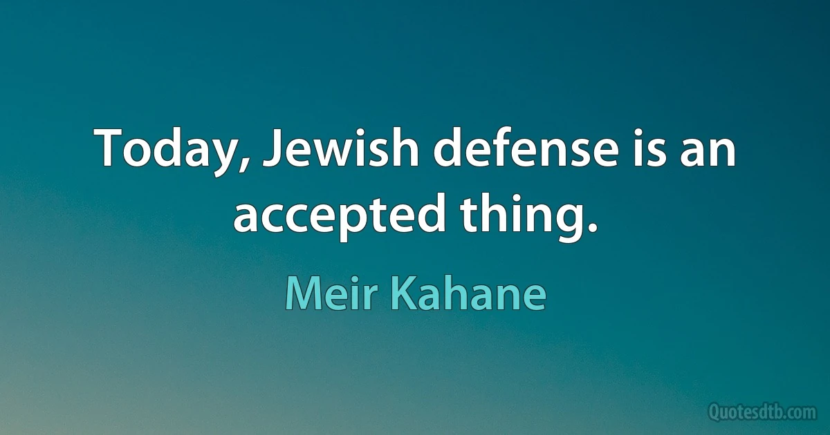 Today, Jewish defense is an accepted thing. (Meir Kahane)