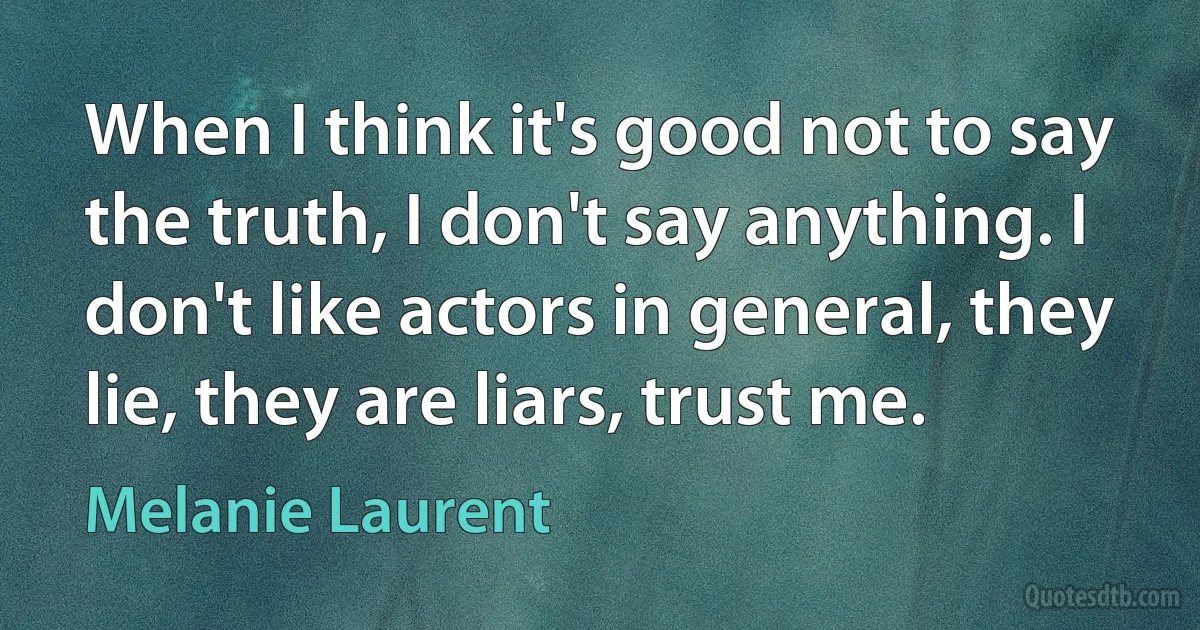 When I think it's good not to say the truth, I don't say anything. I don't like actors in general, they lie, they are liars, trust me. (Melanie Laurent)