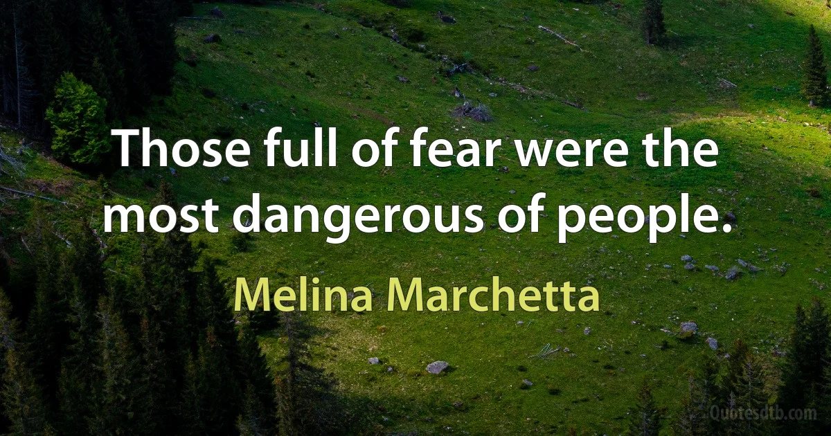 Those full of fear were the most dangerous of people. (Melina Marchetta)