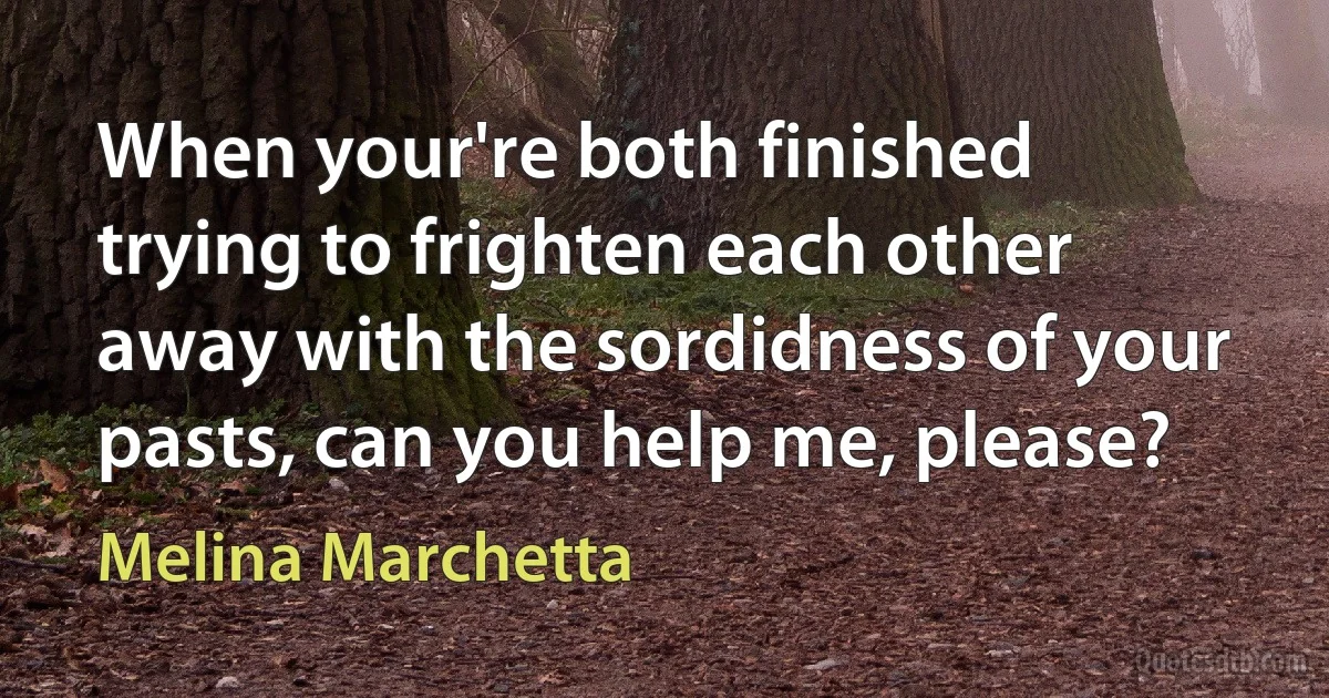 When your're both finished trying to frighten each other away with the sordidness of your pasts, can you help me, please? (Melina Marchetta)