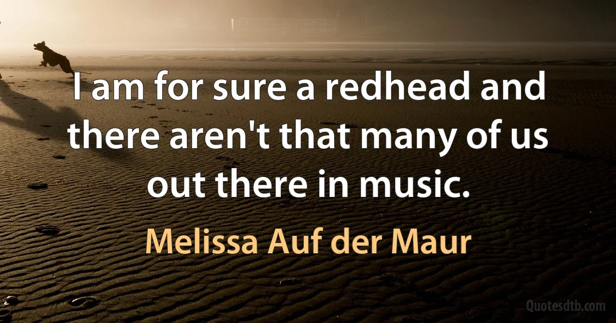 I am for sure a redhead and there aren't that many of us out there in music. (Melissa Auf der Maur)