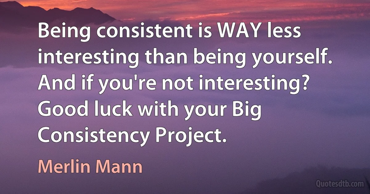 Being consistent is WAY less interesting than being yourself. And if you're not interesting? Good luck with your Big Consistency Project. (Merlin Mann)