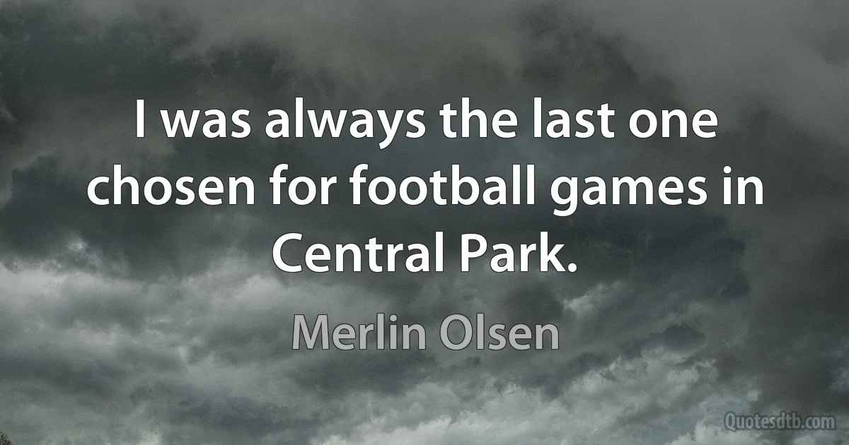 I was always the last one chosen for football games in Central Park. (Merlin Olsen)