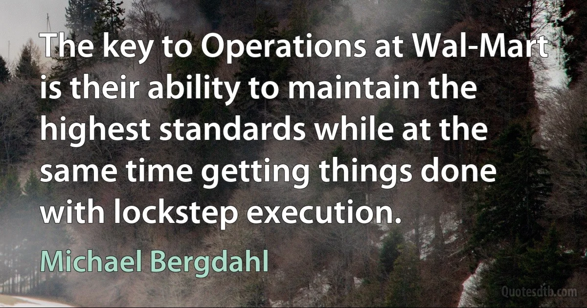 The key to Operations at Wal-Mart is their ability to maintain the highest standards while at the same time getting things done with lockstep execution. (Michael Bergdahl)