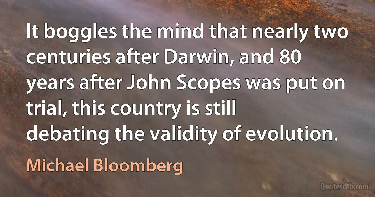 It boggles the mind that nearly two centuries after Darwin, and 80 years after John Scopes was put on trial, this country is still debating the validity of evolution. (Michael Bloomberg)