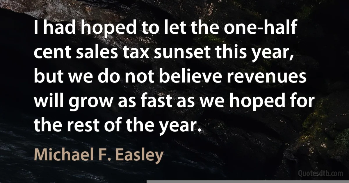 I had hoped to let the one-half cent sales tax sunset this year, but we do not believe revenues will grow as fast as we hoped for the rest of the year. (Michael F. Easley)