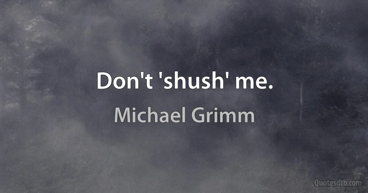 Don't 'shush' me. (Michael Grimm)