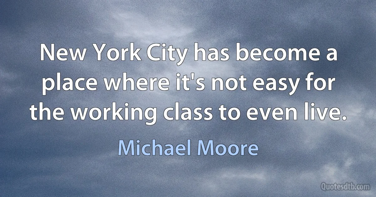 New York City has become a place where it's not easy for the working class to even live. (Michael Moore)