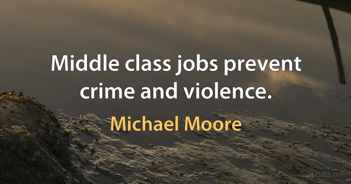 Middle class jobs prevent crime and violence. (Michael Moore)