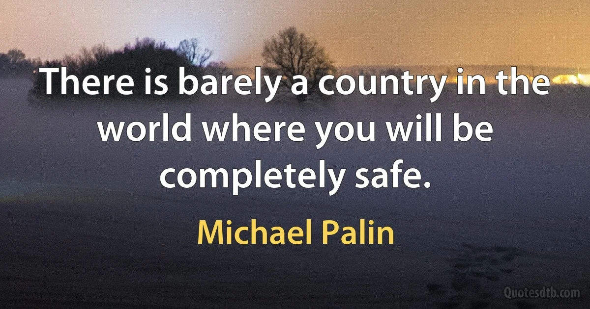 There is barely a country in the world where you will be completely safe. (Michael Palin)