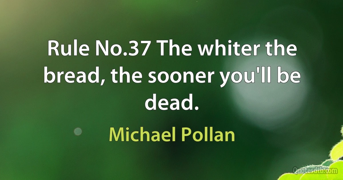 Rule No.37 The whiter the bread, the sooner you'll be dead. (Michael Pollan)