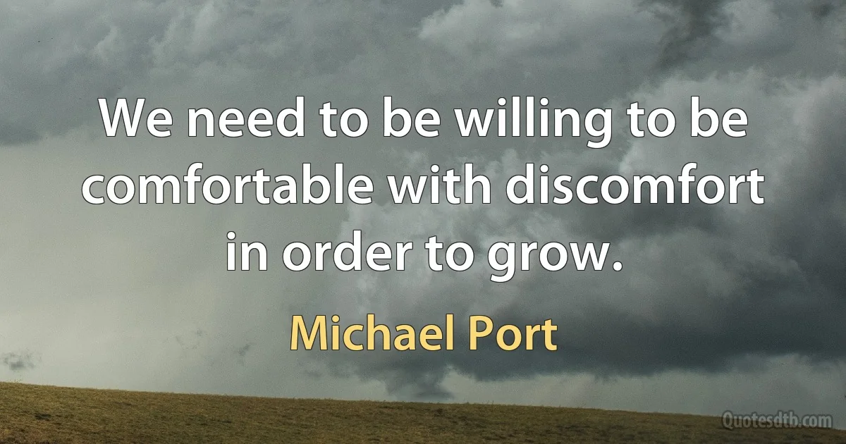 We need to be willing to be comfortable with discomfort in order to grow. (Michael Port)