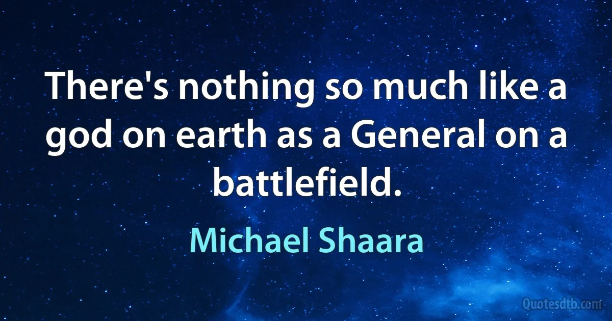 There's nothing so much like a god on earth as a General on a battlefield. (Michael Shaara)