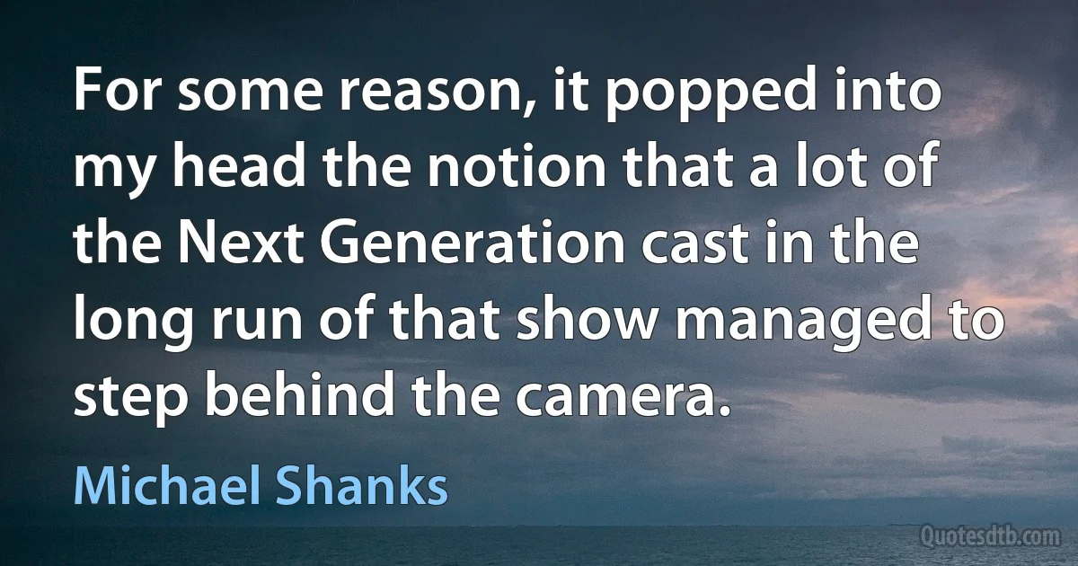 For some reason, it popped into my head the notion that a lot of the Next Generation cast in the long run of that show managed to step behind the camera. (Michael Shanks)