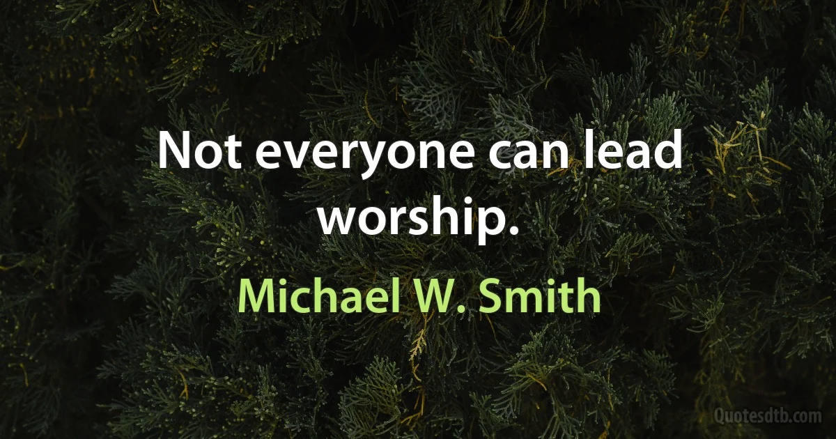 Not everyone can lead worship. (Michael W. Smith)