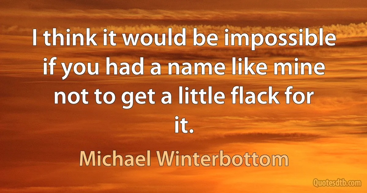 I think it would be impossible if you had a name like mine not to get a little flack for it. (Michael Winterbottom)