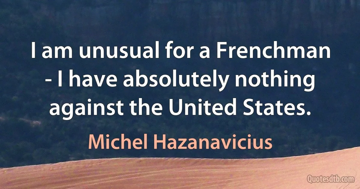 I am unusual for a Frenchman - I have absolutely nothing against the United States. (Michel Hazanavicius)