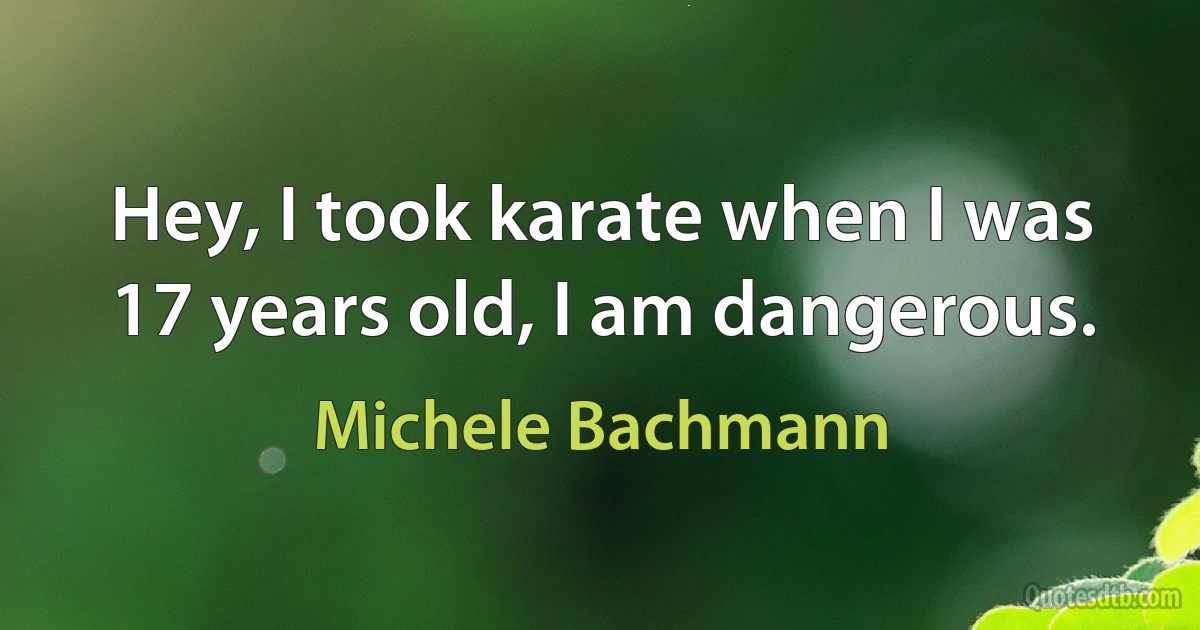 Hey, I took karate when I was 17 years old, I am dangerous. (Michele Bachmann)