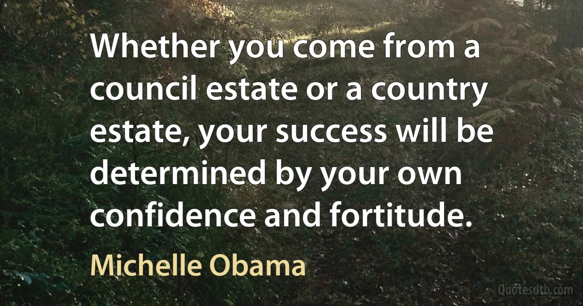 Whether you come from a council estate or a country estate, your success will be determined by your own confidence and fortitude. (Michelle Obama)