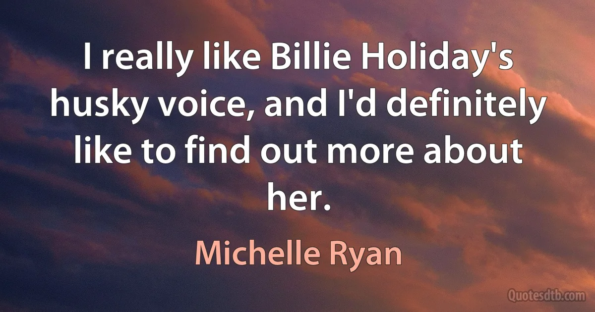 I really like Billie Holiday's husky voice, and I'd definitely like to find out more about her. (Michelle Ryan)