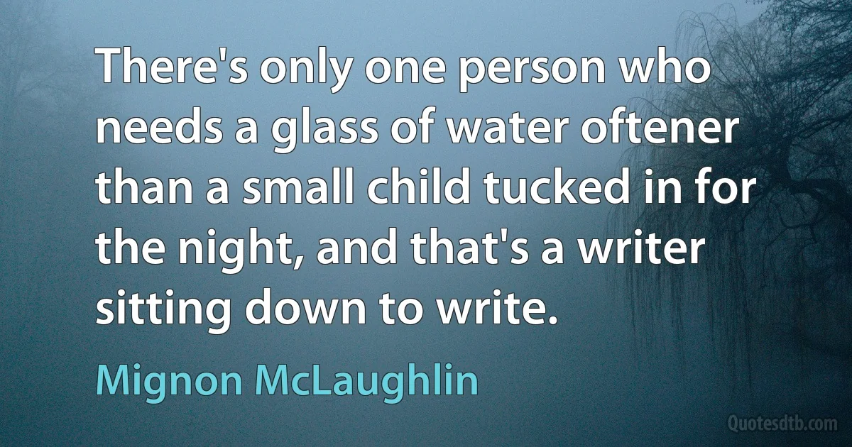 There's only one person who needs a glass of water oftener than a small child tucked in for the night, and that's a writer sitting down to write. (Mignon McLaughlin)