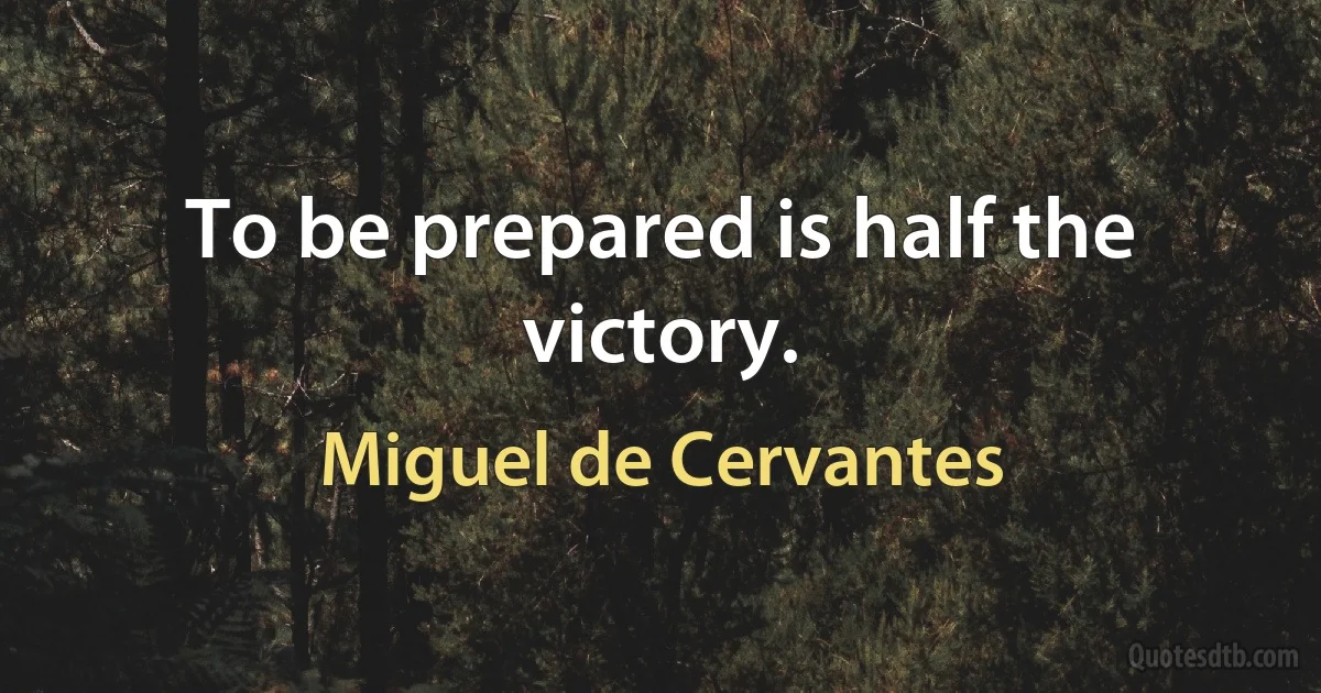 To be prepared is half the victory. (Miguel de Cervantes)