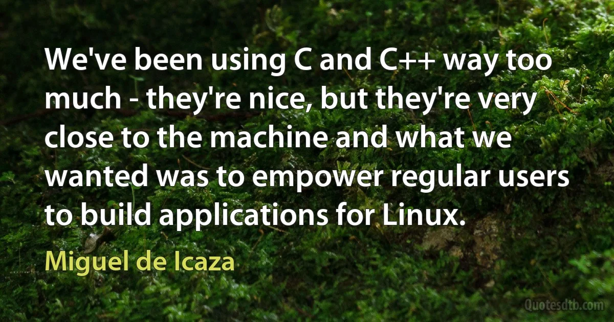 We've been using C and C++ way too much - they're nice, but they're very close to the machine and what we wanted was to empower regular users to build applications for Linux. (Miguel de Icaza)