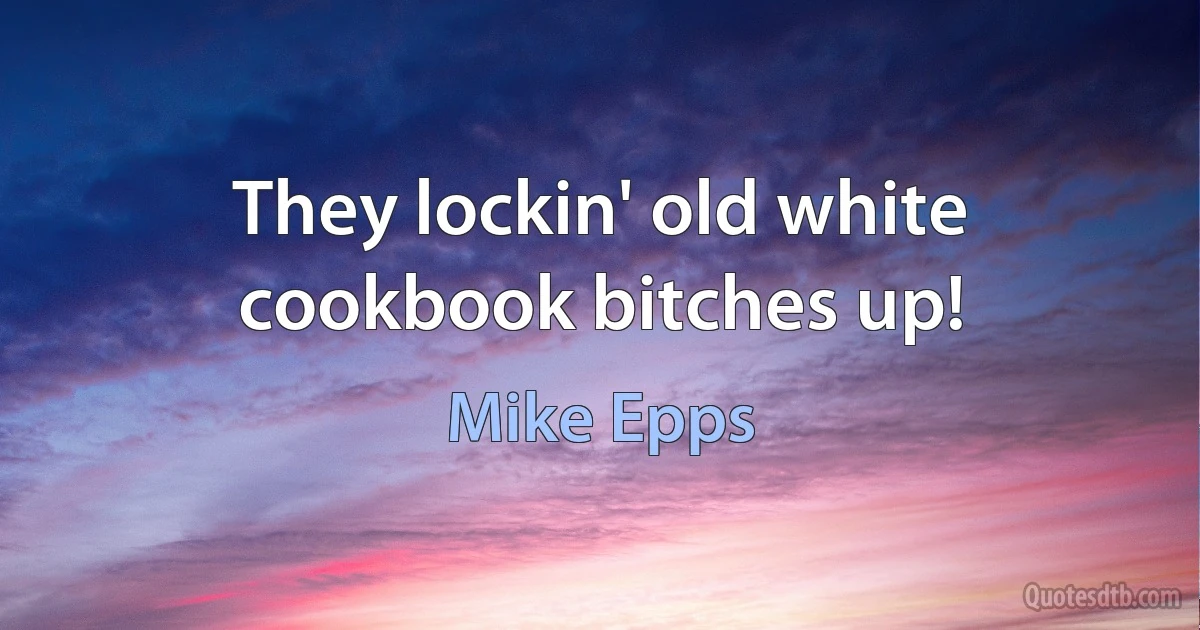 They lockin' old white cookbook bitches up! (Mike Epps)