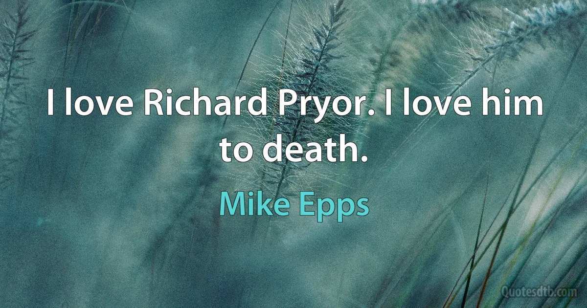 I love Richard Pryor. I love him to death. (Mike Epps)