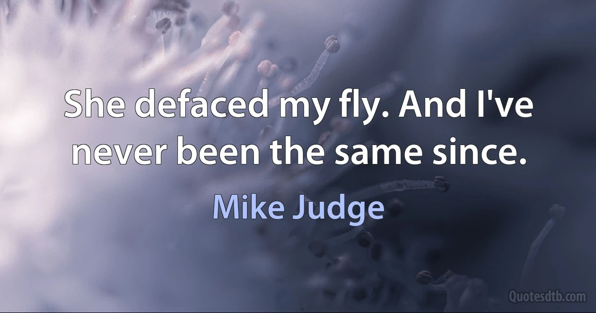 She defaced my fly. And I've never been the same since. (Mike Judge)