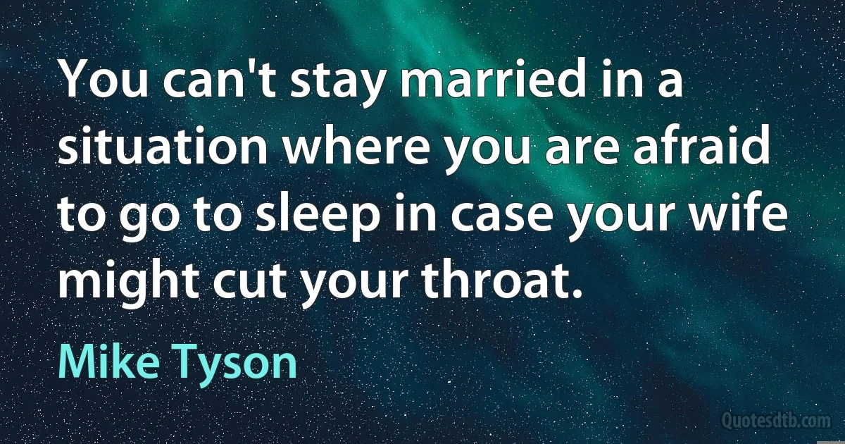 You can't stay married in a situation where you are afraid to go to sleep in case your wife might cut your throat. (Mike Tyson)