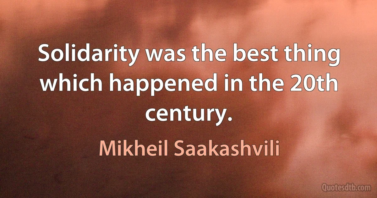 Solidarity was the best thing which happened in the 20th century. (Mikheil Saakashvili)