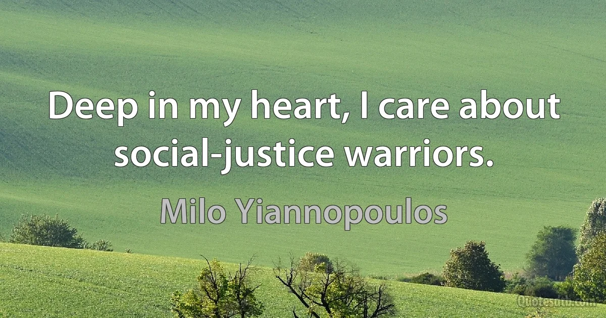 Deep in my heart, I care about social-justice warriors. (Milo Yiannopoulos)