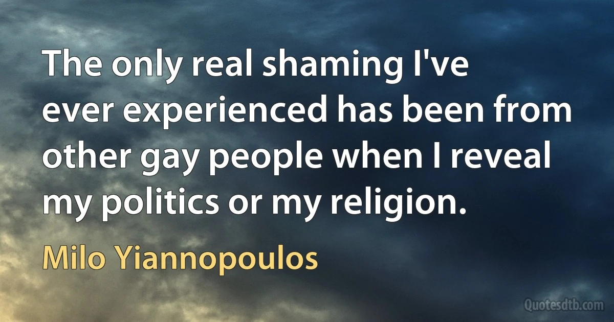 The only real shaming I've ever experienced has been from other gay people when I reveal my politics or my religion. (Milo Yiannopoulos)