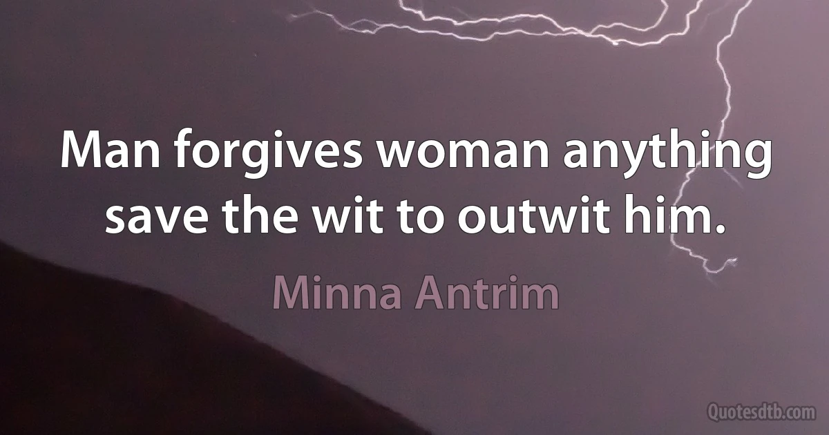 Man forgives woman anything save the wit to outwit him. (Minna Antrim)