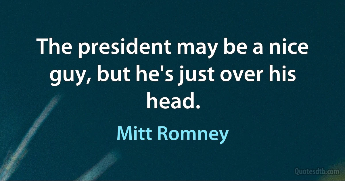 The president may be a nice guy, but he's just over his head. (Mitt Romney)