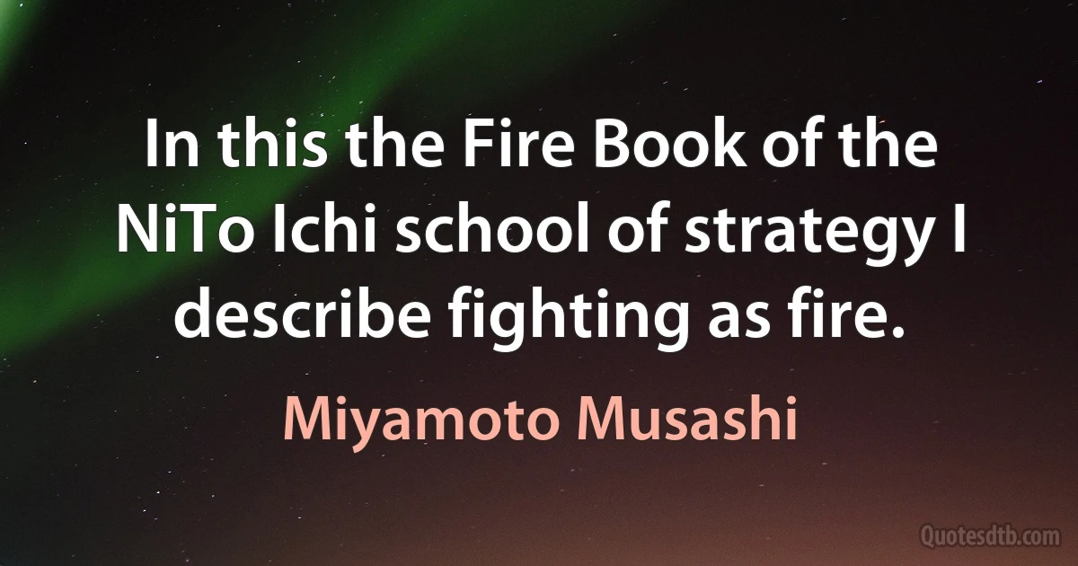 In this the Fire Book of the NiTo Ichi school of strategy I describe fighting as fire. (Miyamoto Musashi)