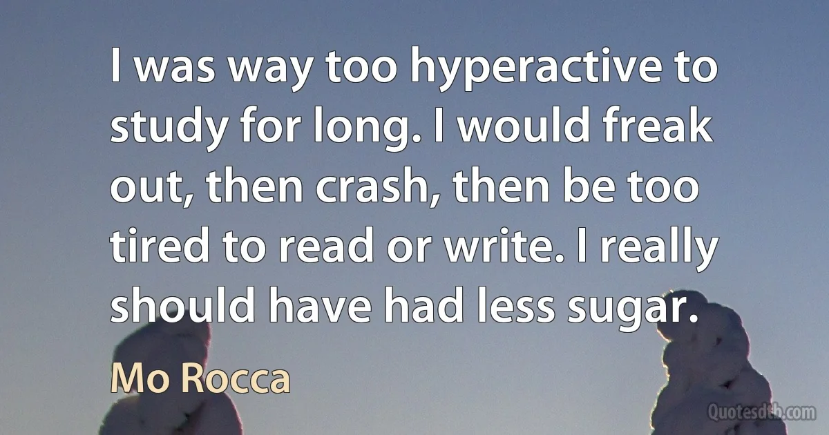 I was way too hyperactive to study for long. I would freak out, then crash, then be too tired to read or write. I really should have had less sugar. (Mo Rocca)