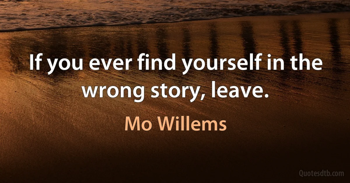 If you ever find yourself in the wrong story, leave. (Mo Willems)