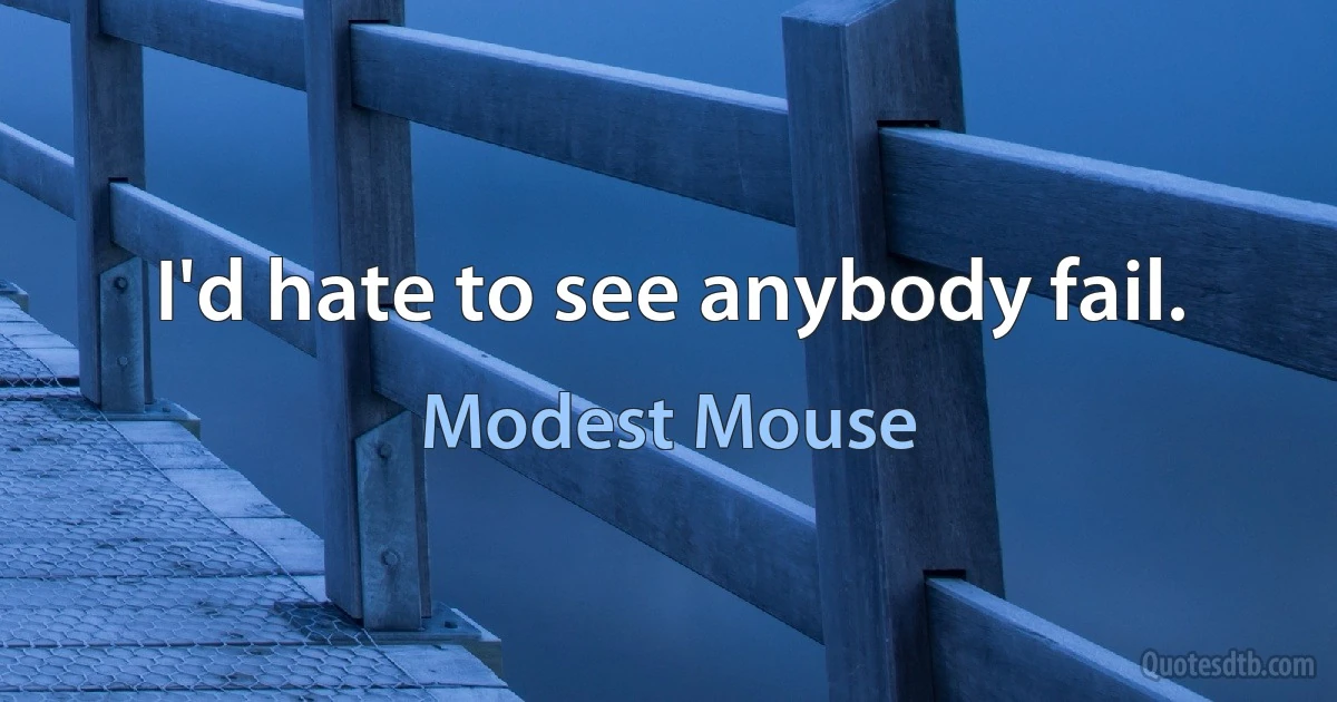 I'd hate to see anybody fail. (Modest Mouse)