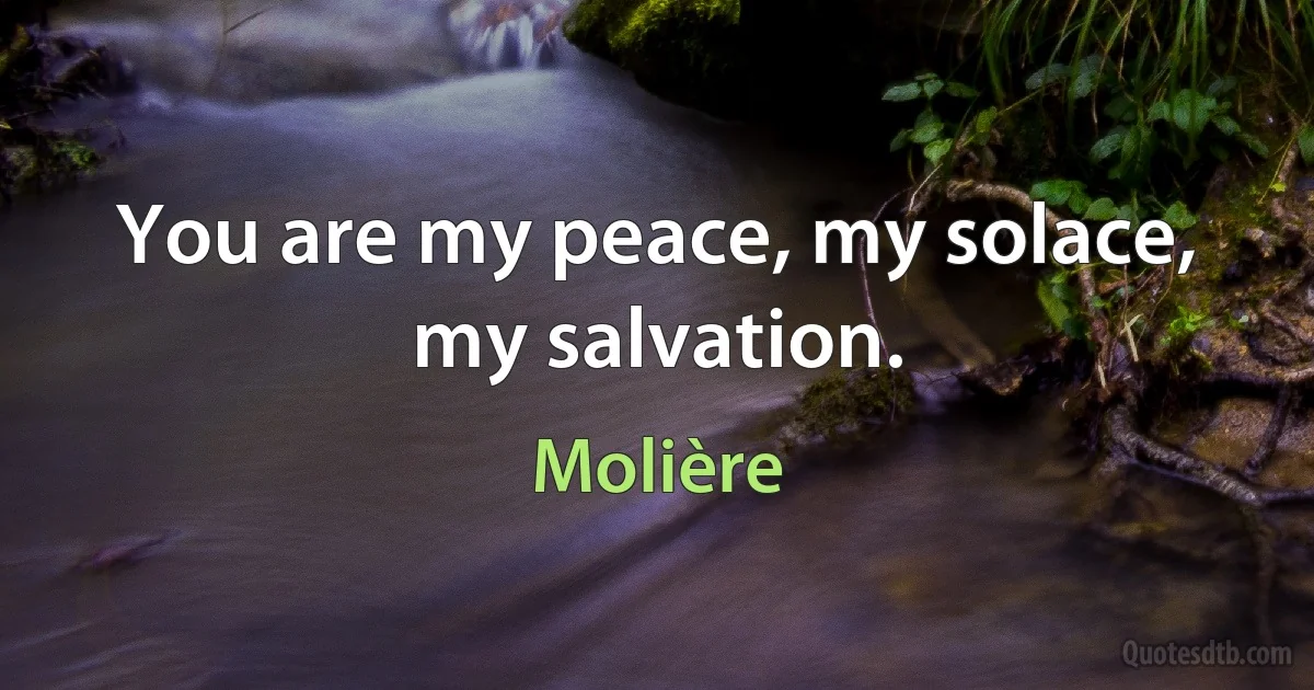 You are my peace, my solace, my salvation. (Molière)