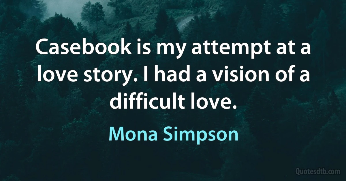 Casebook is my attempt at a love story. I had a vision of a difficult love. (Mona Simpson)