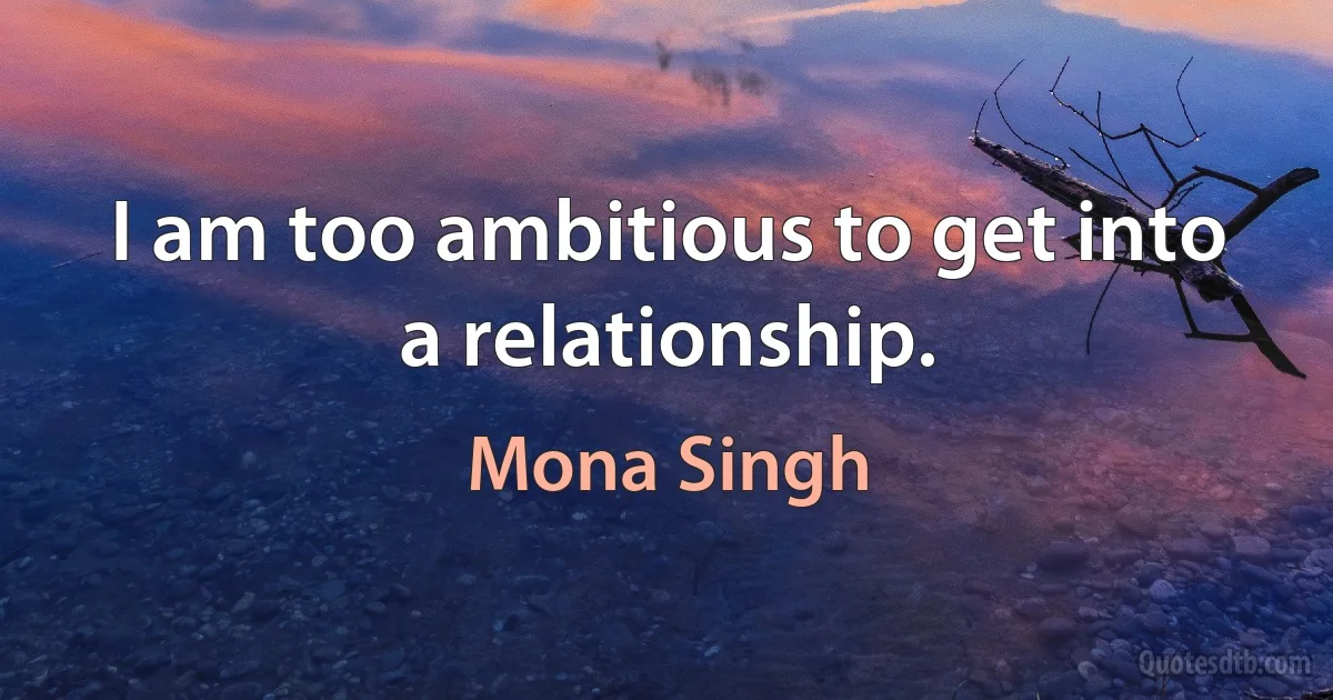 I am too ambitious to get into a relationship. (Mona Singh)