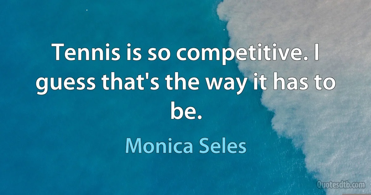 Tennis is so competitive. I guess that's the way it has to be. (Monica Seles)