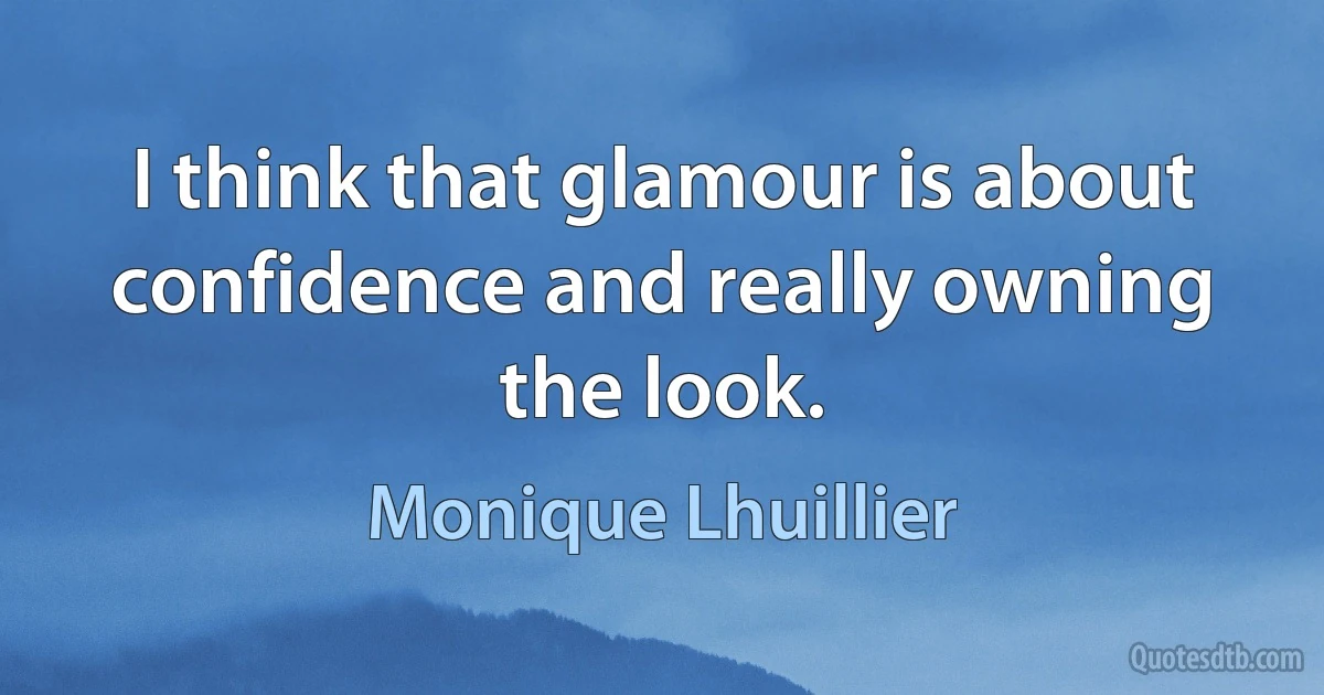 I think that glamour is about confidence and really owning the look. (Monique Lhuillier)